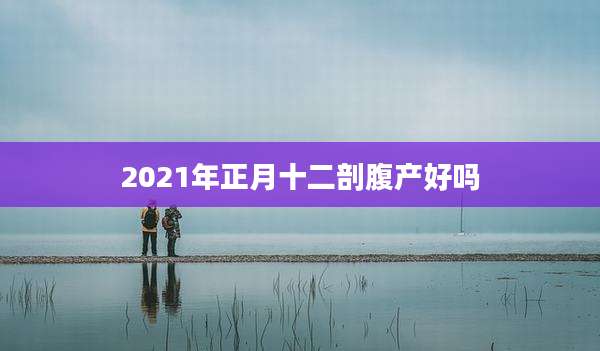 2021年正月十二剖腹产好吗