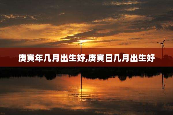 庚寅年几月出生好,庚寅日几月出生好