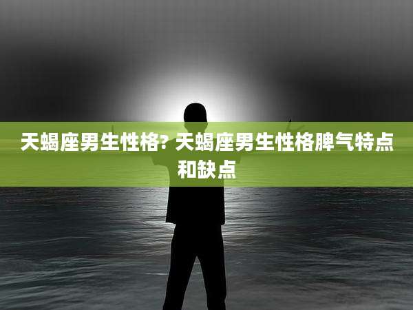 天蝎座男生性格? 天蝎座男生性格脾气特点和缺点