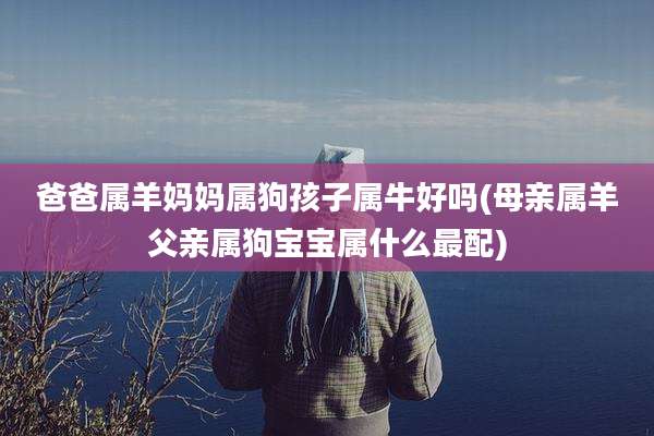 爸爸属羊妈妈属狗孩子属牛好吗(母亲属羊父亲属狗宝宝属什么最配)