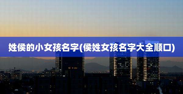 姓侯的小女孩名字(侯姓女孩名字大全顺口)
