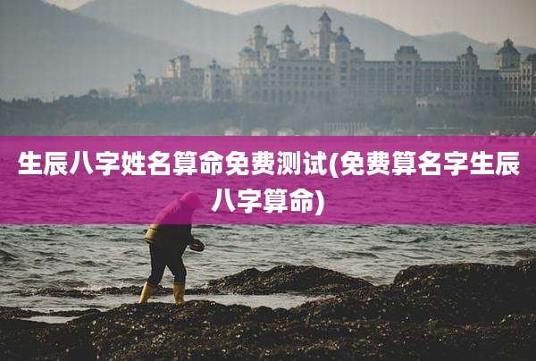 生辰八字姓名算命免费测试(免费算名字生辰八字算命)
