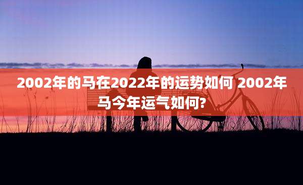 2002年的马在2022年的运势如何 2002年马今年运气如何?