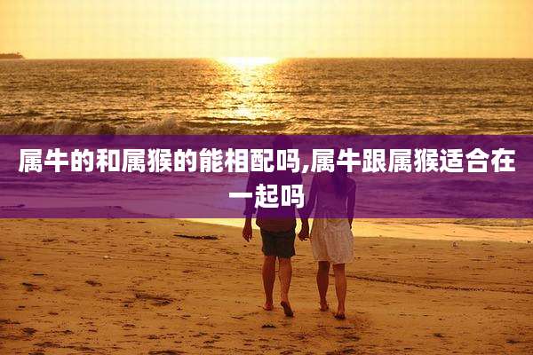 属牛的和属猴的能相配吗,属牛跟属猴适合在一起吗