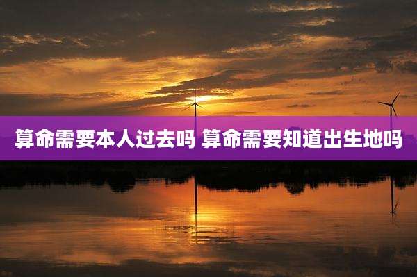 算命需要本人过去吗 算命需要知道出生地吗