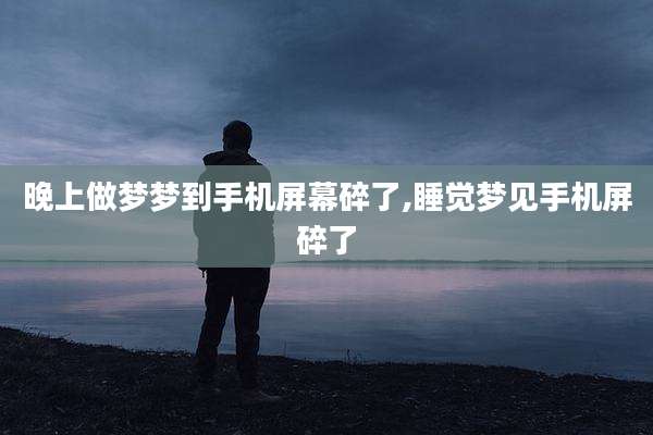 晚上做梦梦到手机屏幕碎了,睡觉梦见手机屏碎了
