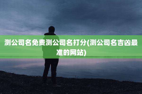 测公司名免费测公司名打分(测公司名吉凶最准的网站)
