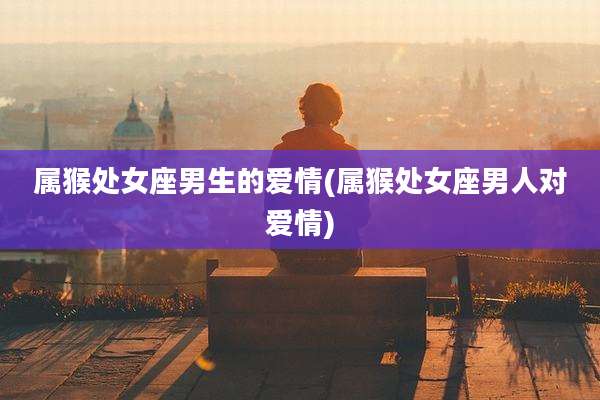 属猴处女座男生的爱情(属猴处女座男人对爱情)