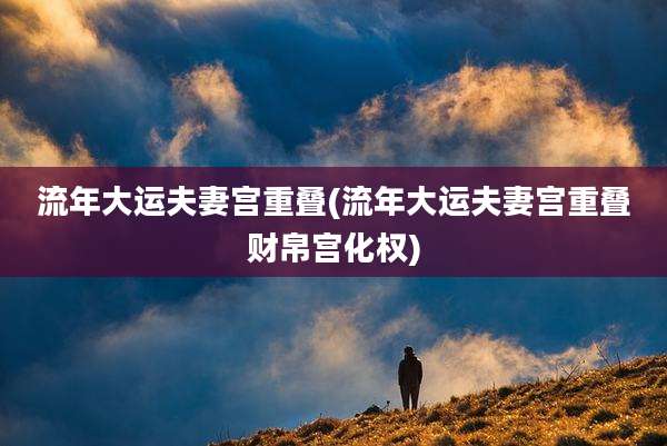 流年大运夫妻宫重叠(流年大运夫妻宫重叠财帛宫化权)