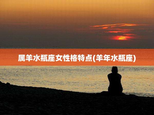 属羊水瓶座女性格特点(羊年水瓶座)