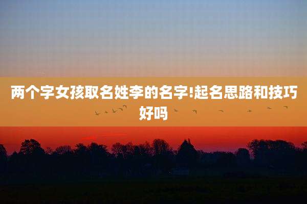 两个字女孩取名姓李的名字!起名思路和技巧好吗