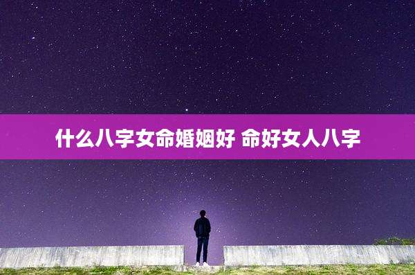 什么八字女命婚姻好 命好女人八字