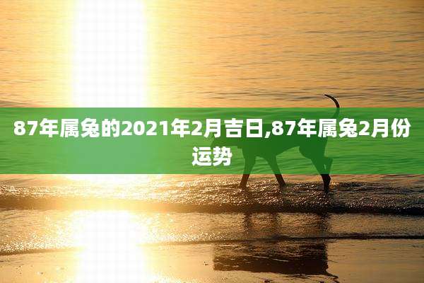 87年属兔的2021年2月吉日,87年属兔2月份运势