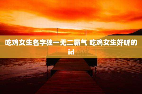 吃鸡女生名字独一无二霸气 吃鸡女生好听的id