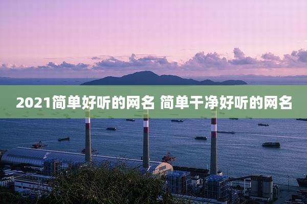 2021简单好听的网名 简单干净好听的网名