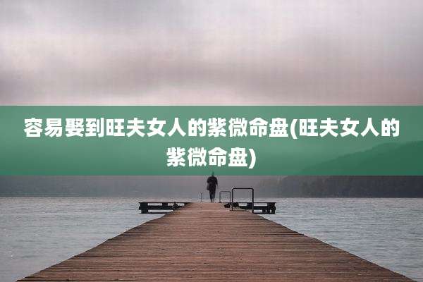 容易娶到旺夫女人的紫微命盘(旺夫女人的紫微命盘)