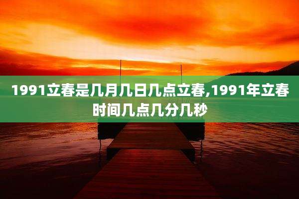 1991立春是几月几日几点立春,1991年立春时间几点几分几秒