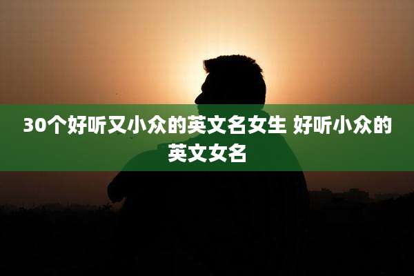 30个好听又小众的英文名女生 好听小众的英文女名