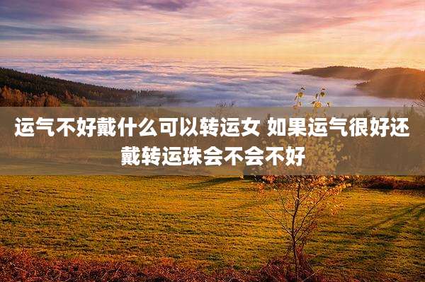 运气不好戴什么可以转运女 如果运气很好还戴转运珠会不会不好