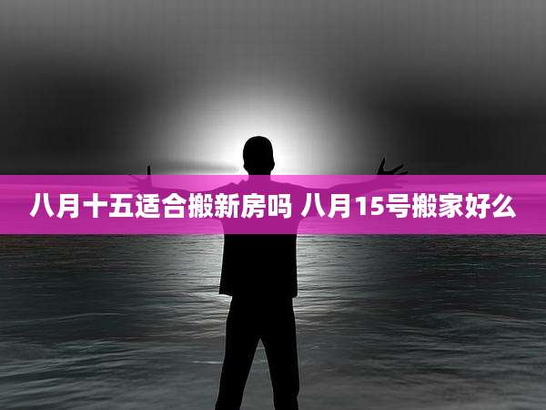 八月十五适合搬新房吗 八月15号搬家好么