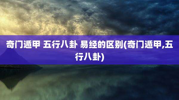 奇门遁甲 五行八卦 易经的区别(奇门遁甲,五行八卦)