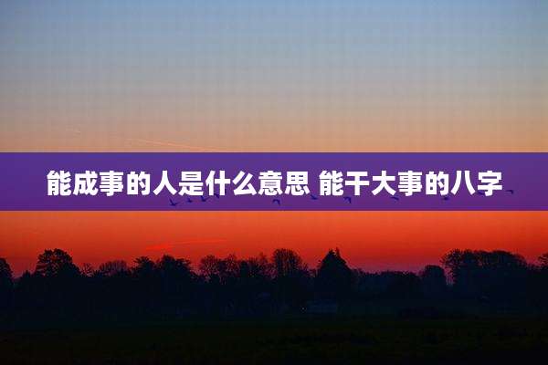 能成事的人是什么意思 能干大事的八字