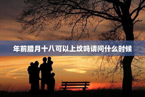 年前腊月十八可以上坟吗请问什么时候
