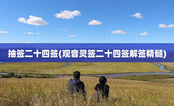抽签二十四签(观音灵签二十四签解签精髓)