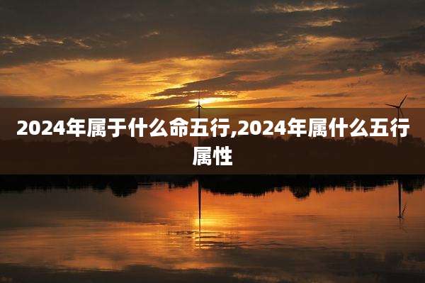 2024年属于什么命五行,2024年属什么五行属性