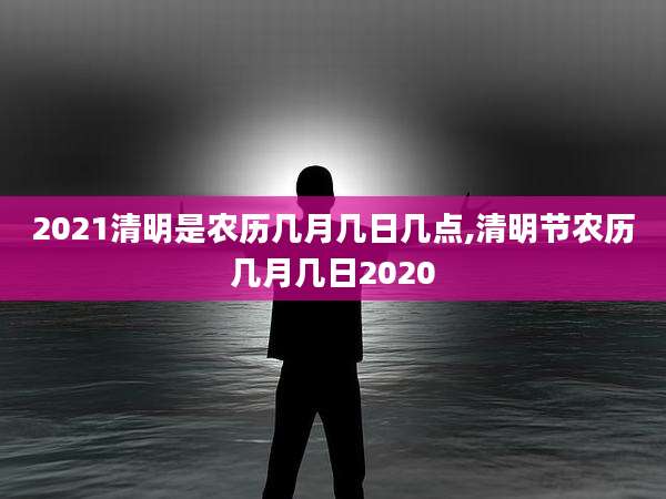 2021清明是农历几月几日几点,清明节农历几月几日2020