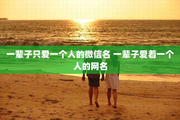 一辈子只爱一个人的微信名 一辈子爱着一个人的网名