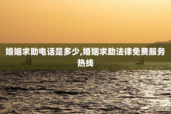 婚姻求助电话是多少,婚姻求助法律免费服务热线