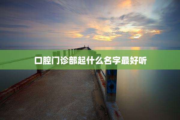 口腔门诊部起什么名字最好听
