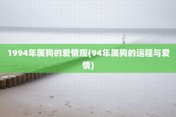1994年属狗的爱情观(94年属狗的运程与爱情)