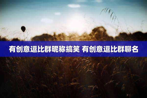 有创意逗比群昵称搞笑 有创意逗比群聊名