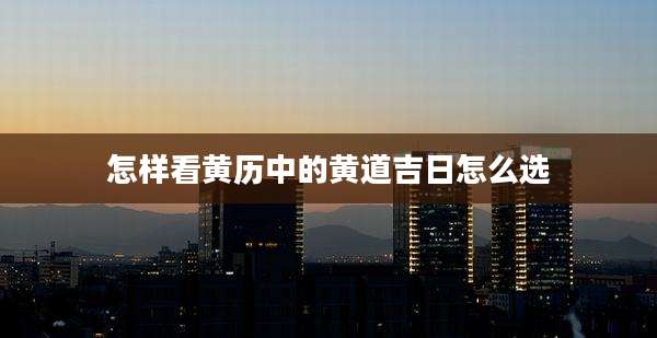怎样看黄历中的黄道吉日怎么选