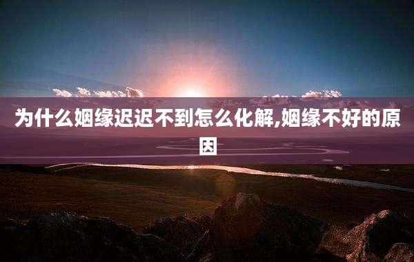 为什么姻缘迟迟不到怎么化解,姻缘不好的原因