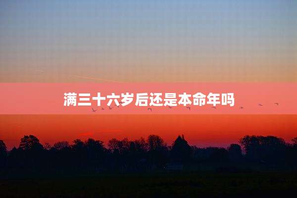 满三十六岁后还是本命年吗