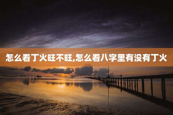 怎么看丁火旺不旺,怎么看八字里有没有丁火