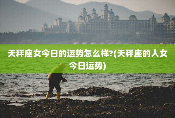 天秤座女今日的运势怎么样?(天秤座的人女今日运势)