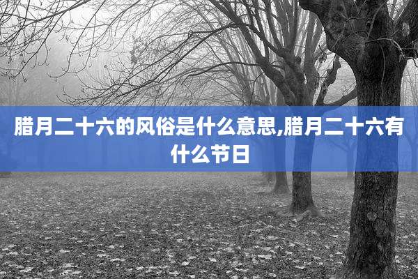 腊月二十六的风俗是什么意思,腊月二十六有什么节日
