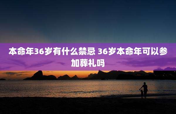 本命年36岁有什么禁忌 36岁本命年可以参加葬礼吗