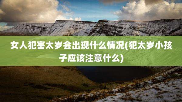 女人犯害太岁会出现什么情况(犯太岁小孩子应该注意什么)