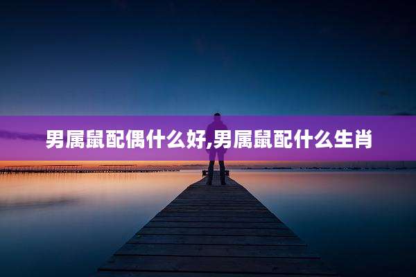 男属鼠配偶什么好,男属鼠配什么生肖