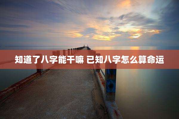 知道了八字能干嘛 已知八字怎么算命运