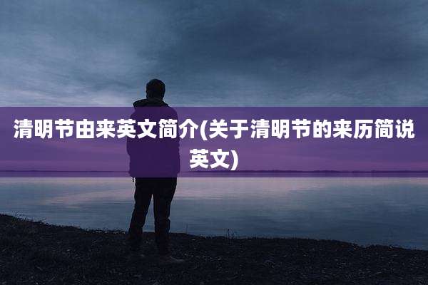 清明节由来英文简介(关于清明节的来历简说英文)