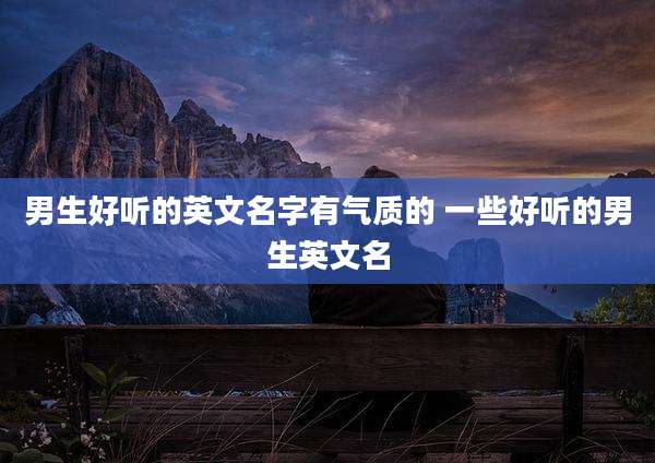 男生好听的英文名字有气质的 一些好听的男生英文名