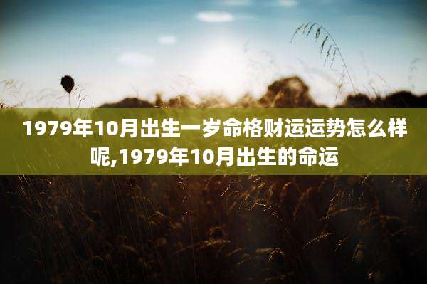 1979年10月出生一岁命格财运运势怎么样呢,1979年10月出生的命运