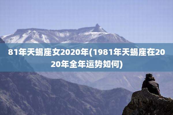 81年天蝎座女2020年(1981年天蝎座在2020年全年运势如何)