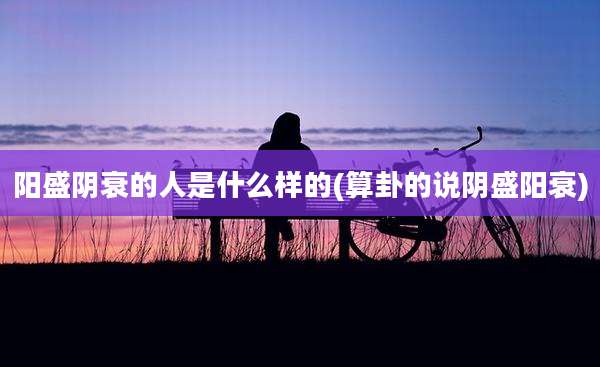 阳盛阴衰的人是什么样的(算卦的说阴盛阳衰)